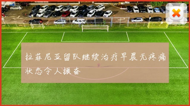 拉菲尼亚留队继续治疗早晨无疼痛状态令人振奋