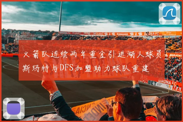 火箭队连续两年重金引进湖人球员斯玛特与DFS加盟助力球队重建