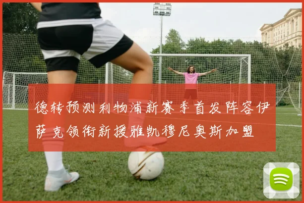 德转预测利物浦新赛季首发阵容伊萨克领衔新援雅凯穆尼奥斯加盟