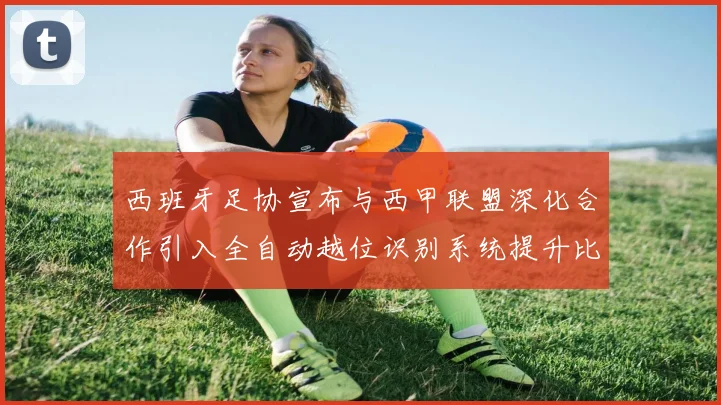 西班牙足协宣布与西甲联盟深化合作引入全自动越位识别系统提升比赛公正性