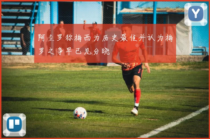 阿圭罗称梅西为历史最佳并认为梅罗之争早已见分晓