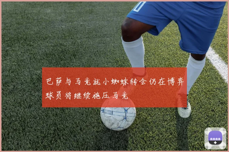 巴萨与马竞就小蜘蛛转会仍在博弈球员将继续施压马竞