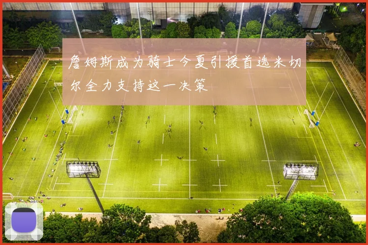 詹姆斯成为骑士今夏引援首选米切尔全力支持这一决策