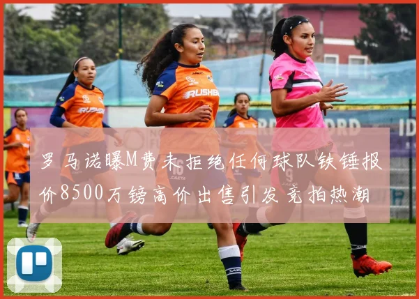 罗马诺曝M费未拒绝任何球队铁锤报价8500万镑高价出售引发竞拍热潮