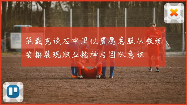 范戴克谈右中卫位置愿意服从教练安排展现职业精神与团队意识