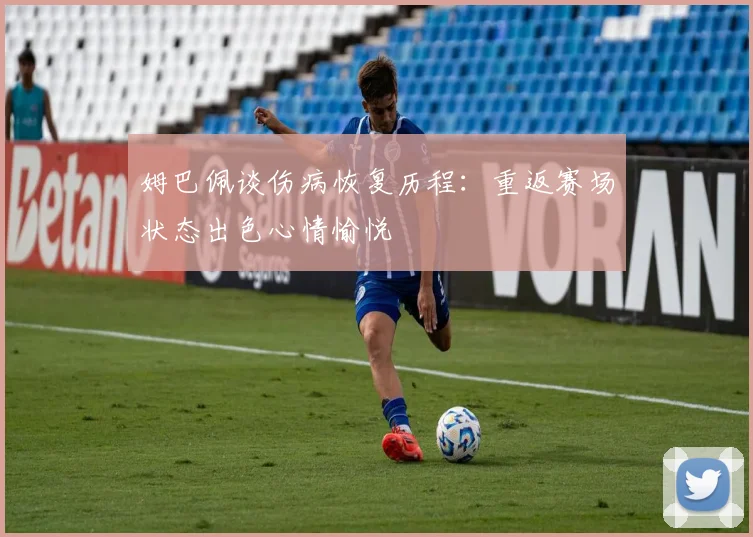 姆巴佩谈伤病恢复历程：重返赛场状态出色心情愉悦