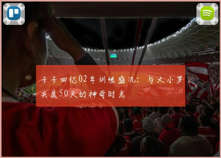卡卡回忆02年训练盛况：与大小罗共度50天的神奇时光
